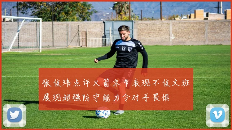 张佳玮点评火箭末节表现不佳文班展现超强防守能力令对手畏惧