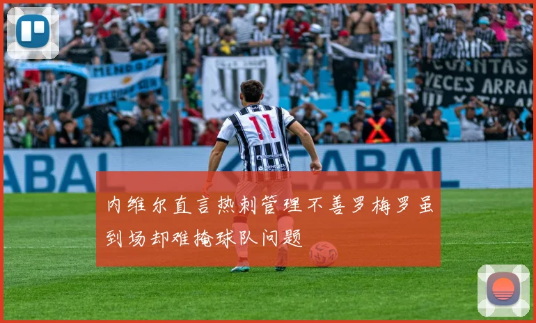 内维尔直言热刺管理不善罗梅罗虽到场却难掩球队问题