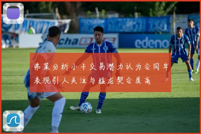 弗莱分析小卡交易潜力认为合同年表现引人关注与猛龙契合度高