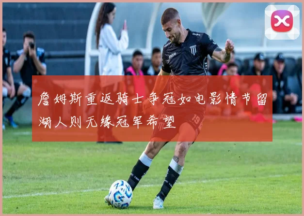 詹姆斯重返骑士争冠如电影情节留湖人则无缘冠军希望