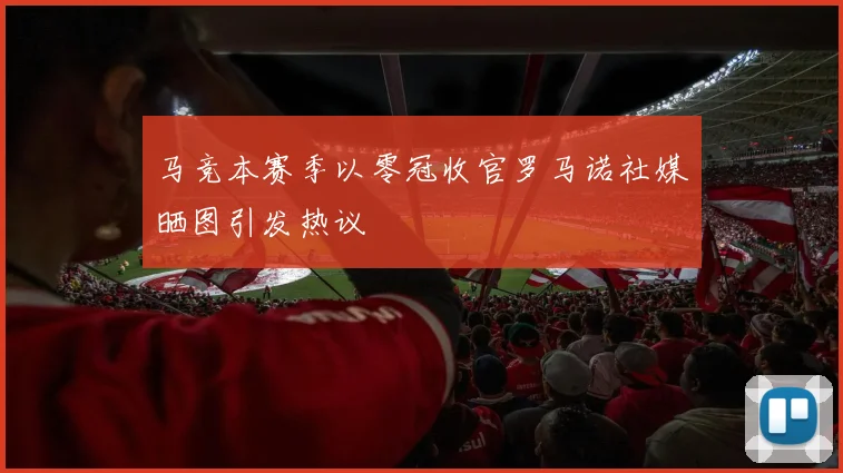 马竞本赛季以零冠收官罗马诺社媒晒图引发热议