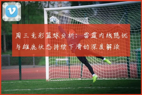 周三竞彩篮球分析：雷霆内线隐忧与雄鹿状态持续下滑的深度解读