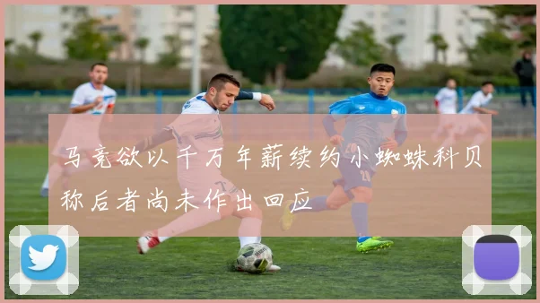 马竞欲以千万年薪续约小蜘蛛科贝称后者尚未作出回应