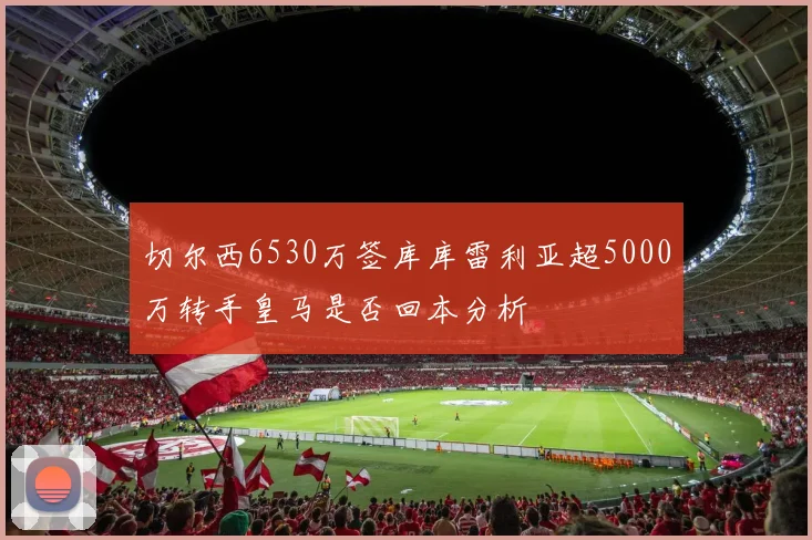 切尔西6530万签库库雷利亚超5000万转手皇马是否回本分析