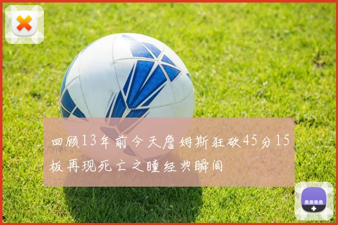 回顾13年前今天詹姆斯狂砍45分15板再现死亡之瞳经典瞬间
