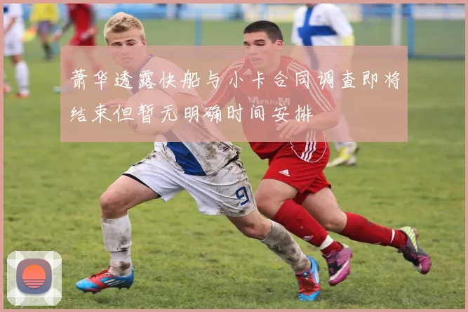 萧华透露快船与小卡合同调查即将结束但暂无明确时间安排