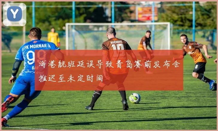 海港航班延误导致青岛赛前发布会推迟至未定时间