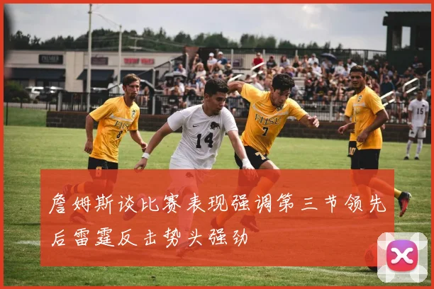 詹姆斯谈比赛表现强调第三节领先后雷霆反击势头强劲