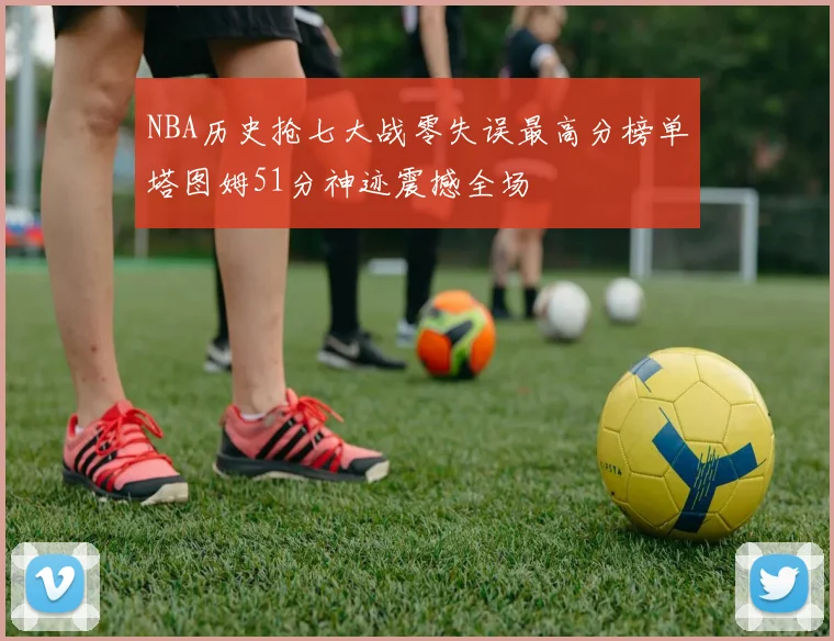 NBA历史抢七大战零失误最高分榜单塔图姆51分神迹震撼全场