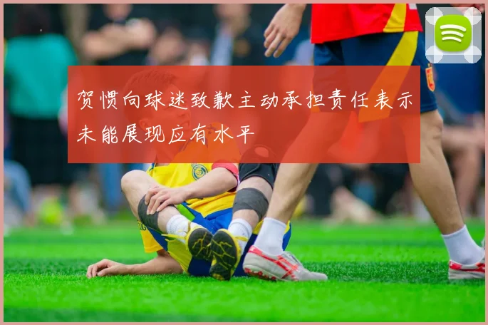 贺惯向球迷致歉主动承担责任表示未能展现应有水平