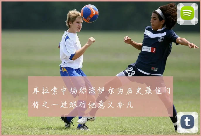 库拉索中场称诺伊尔为历史最佳门将之一进球对他意义非凡