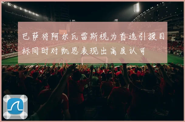 巴萨将阿尔瓦雷斯视为首选引援目标同时对凯恩表现出高度认可