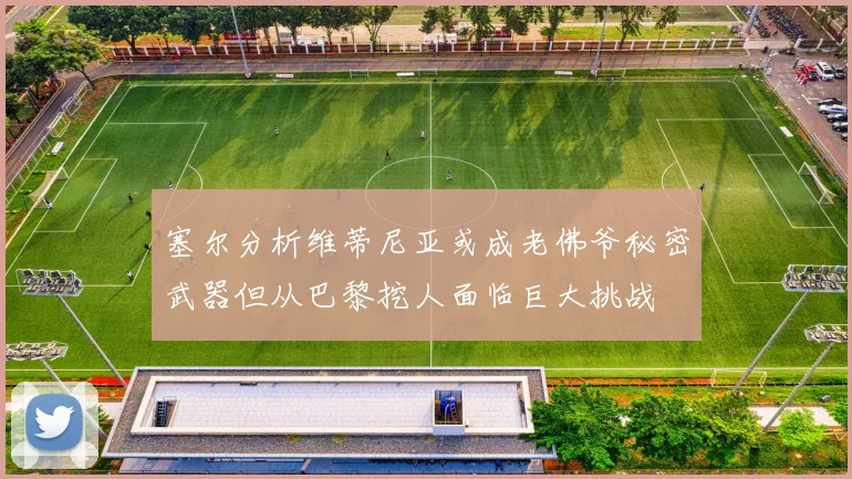 塞尔分析维蒂尼亚或成老佛爷秘密武器但从巴黎挖人面临巨大挑战