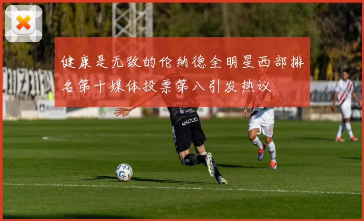 健康是无敌的伦纳德全明星西部排名第十媒体投票第八引发热议