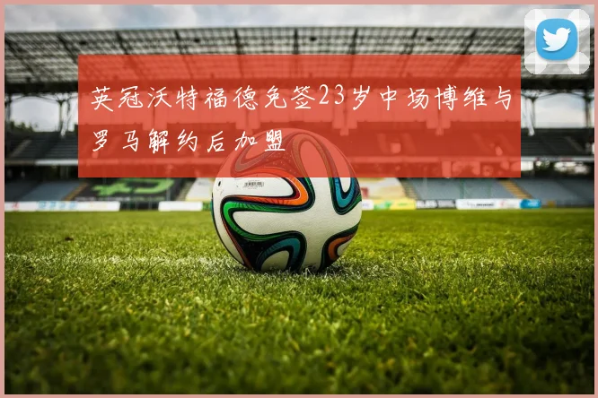 英冠沃特福德免签23岁中场博维与罗马解约后加盟