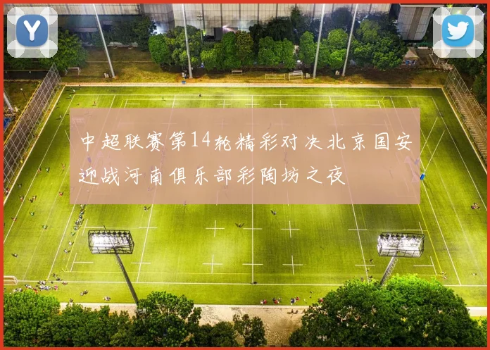 中超联赛第14轮精彩对决北京国安迎战河南俱乐部彩陶坊之夜