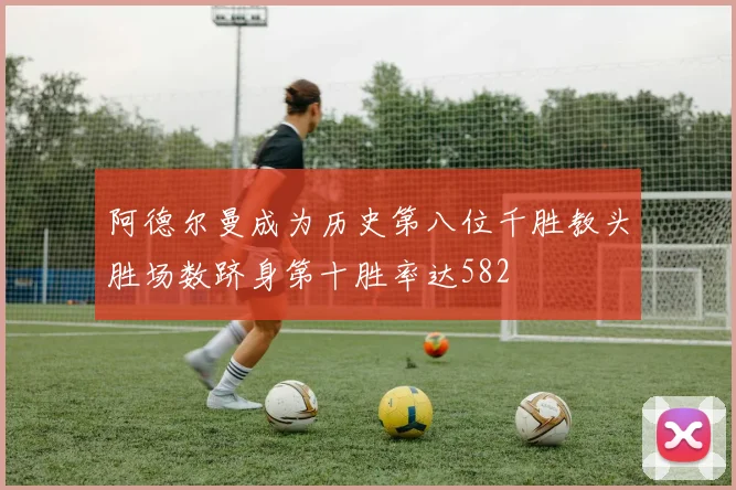 阿德尔曼成为历史第八位千胜教头胜场数跻身第十胜率达582