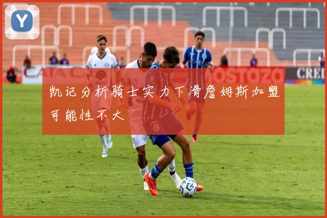 凯记分析骑士实力下滑詹姆斯加盟可能性不大