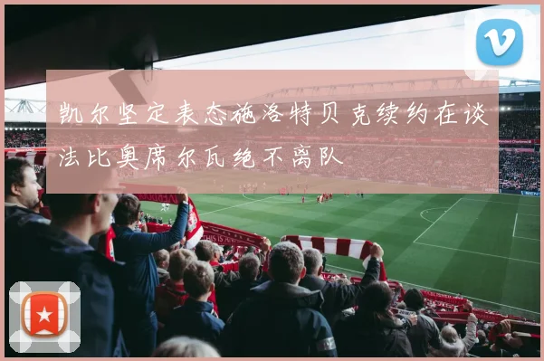凯尔坚定表态施洛特贝克续约在谈法比奥席尔瓦绝不离队