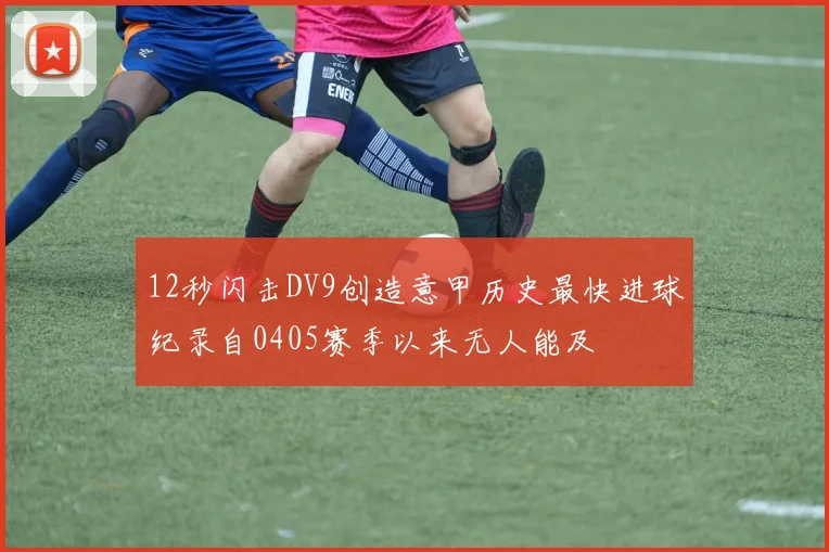 12秒闪击DV9创造意甲历史最快进球纪录自0405赛季以来无人能及