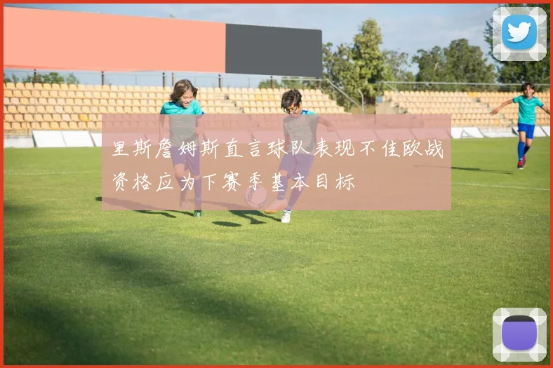 里斯詹姆斯直言球队表现不佳欧战资格应为下赛季基本目标