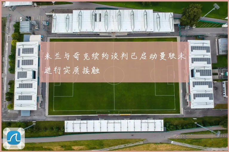 米兰与奇克续约谈判已启动曼联未进行实质接触