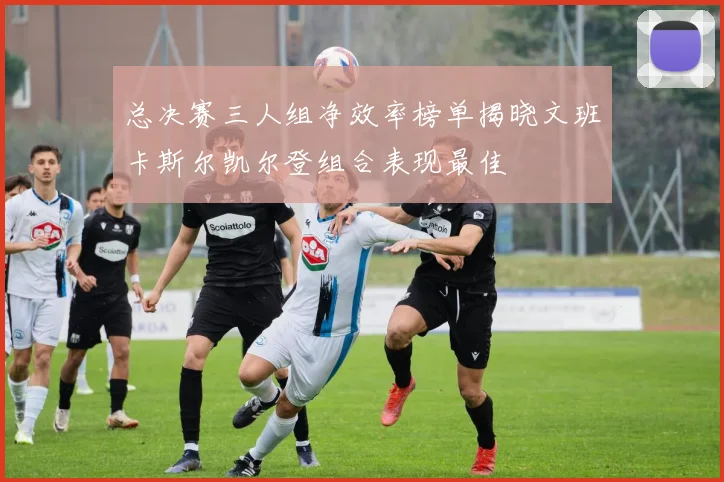 总决赛三人组净效率榜单揭晓文班卡斯尔凯尔登组合表现最佳
