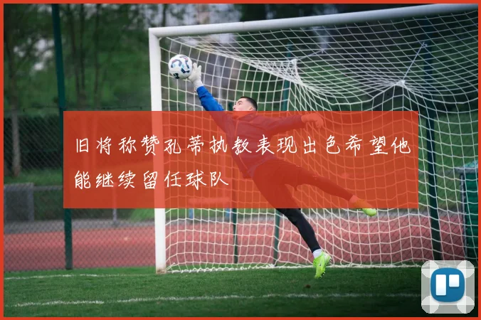 旧将称赞孔蒂执教表现出色希望他能继续留任球队