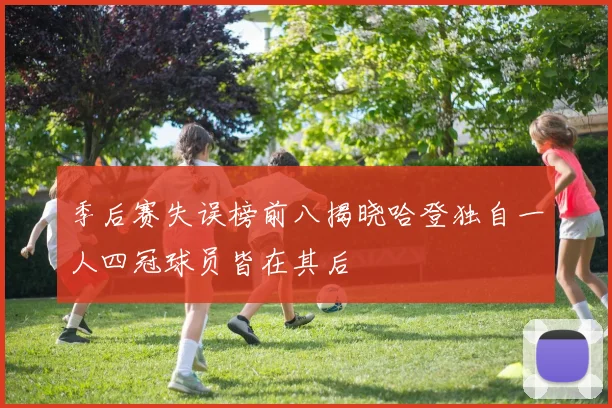 季后赛失误榜前八揭晓哈登独自一人四冠球员皆在其后