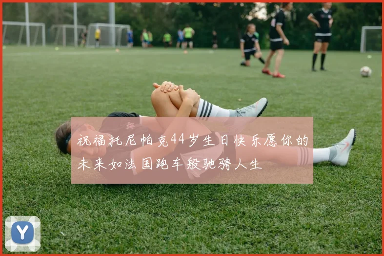 祝福托尼帕克44岁生日快乐愿你的未来如法国跑车般驰骋人生